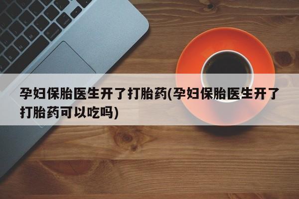 打胎药私人店微信孕妇保胎医生开了打胎药(孕妇保胎医生开了打胎药可以吃吗)